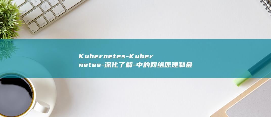 Kubernetes-Kubernetes-深化了解-中的网络原理和最佳通常-网络模型综合指南 (kubernetes与docker的关系)