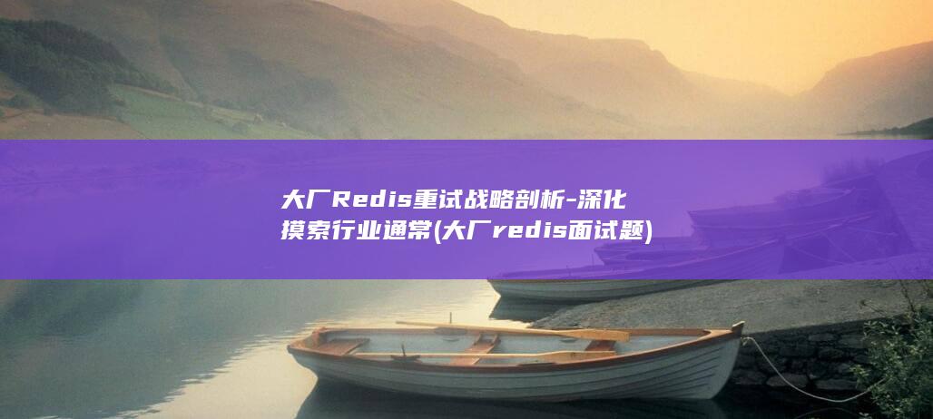 大厂Redis重试战略剖析-深化摸索行业通常 (大厂redis面试题)