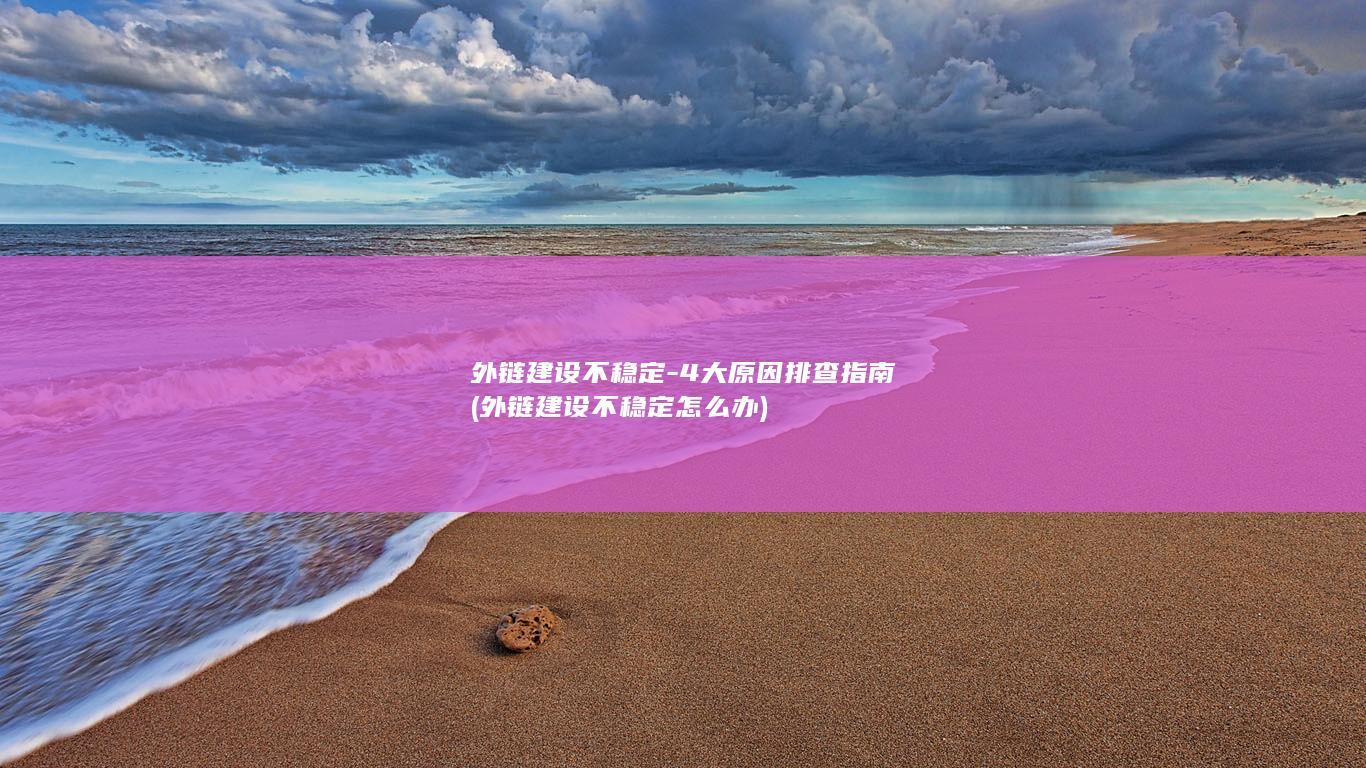 外链建设不稳定-4大原因排查指南 (外链建设不稳定怎么办)