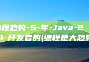 大编程趋势-5-年-Java-2024-开发者的 (编程是大趋势吗)