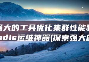 探索强大的工具优化集群性能和可靠性-Redis运维神器 (探索强大的工作有哪些)