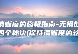保持清晰度的终极指南-无损放大图片的四个秘诀 (保持清晰度的软件)