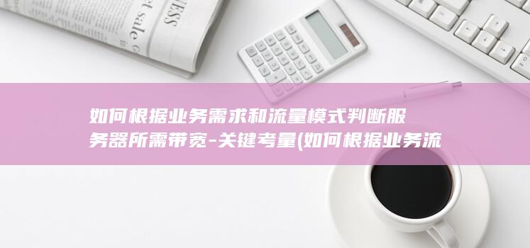 如何根据业务需求和流量模式判断服务器所需带宽-关键考量 (如何根据业务流程图画数据流程图)