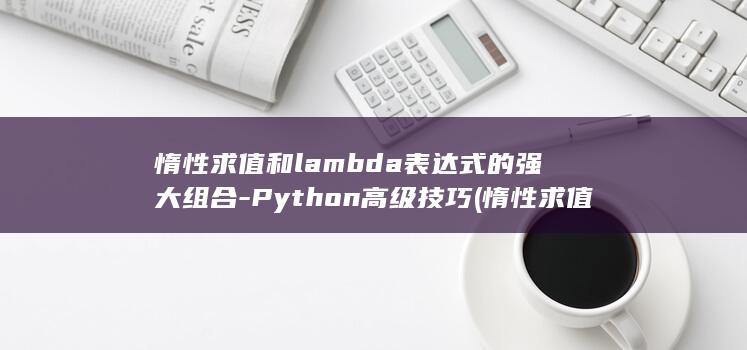 惰性求值和lambda表达式的强大组合-Python高级技巧 (惰性求值和逻辑短路)