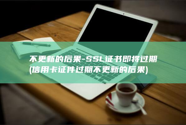 不更新的后果-SSL证书即将过期 (信用卡证件过期不更新的后果)