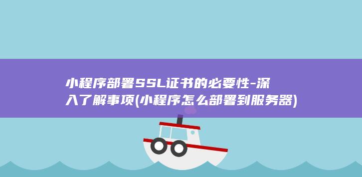 小程序部署SSL证书的必要性-深入了解事项 (小程序怎么部署到服务器)