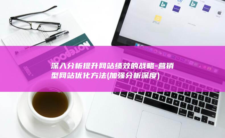 深入分析提升网站绩效的战略-营销型网站优化方法 (加强分析深度)