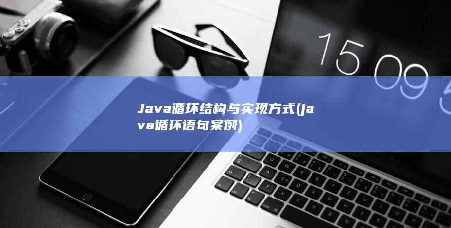 Java循环结构与实现方式 (java循环语句案例)