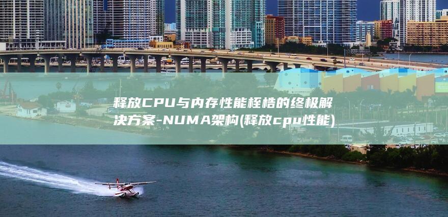 释放CPU与内存性能桎梏的终极解决方案-NUMA架构 (释放cpu性能)