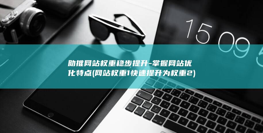 助推网站权重稳步提升-掌握网站优化特点 (网站权重1快速提升为权重2)