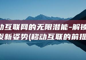 领略移动互联网的无限潜能-解锁小程序开发新姿势 (移动互联的前提是什么)