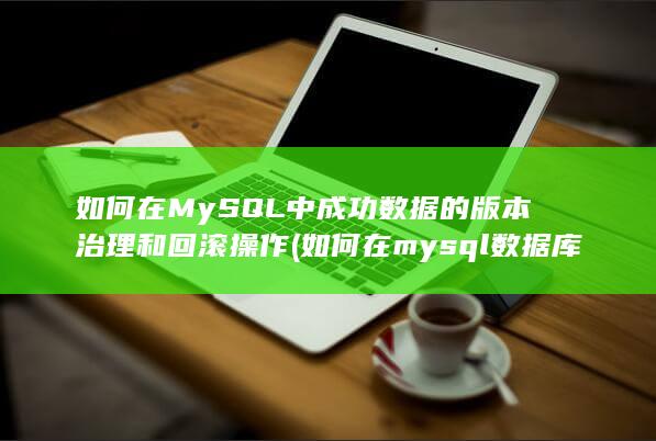 如何在MySQL中成功数据的版本治理和回滚操作 (如何在mysql数据库中添加数据)