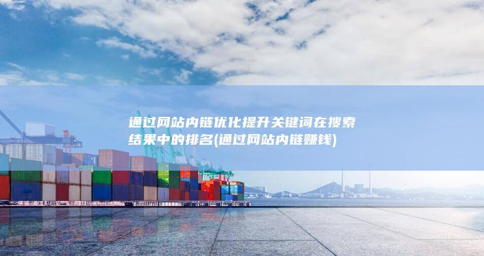 通过网站内链优化提升关键词在搜索结果中的排名 (通过网站内链赚钱)