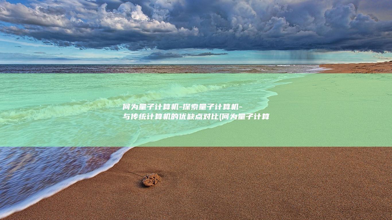 何为量子计算机-探索量子计算机-与传统计算机的优缺点对比 (何为量子计算机)