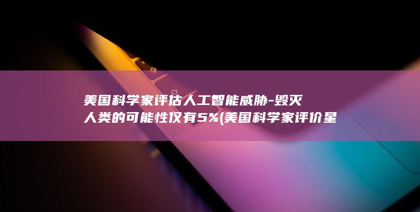 美国科学家评估人工智能威胁-毁灭人类的可能性仅有5% (美国科学家评价星舰)