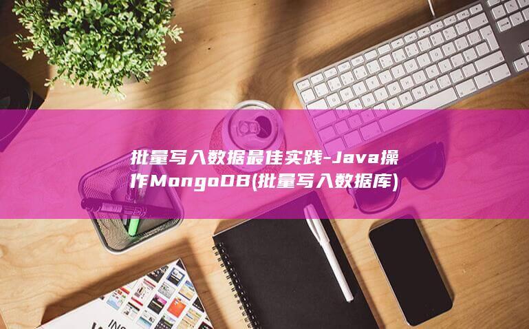 批量写入数据最佳实践-Java操作MongoDB (批量写入数据库)