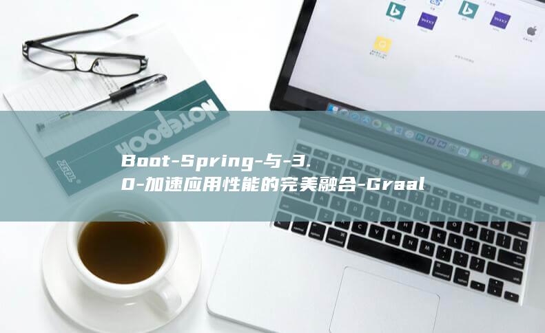 Boot-Spring-与-3.0-加速应用性能的完美融合-GraalVM (bootstrap)