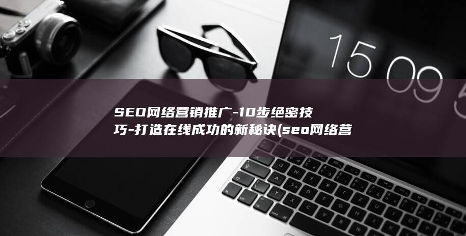 SEO网络营销推广-10步绝密技巧-打造在线成功的新秘诀 (seo网络营销)