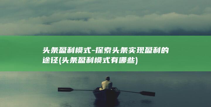 头条盈利模式-探索头条实现盈利的途径 (头条盈利模式有哪些)