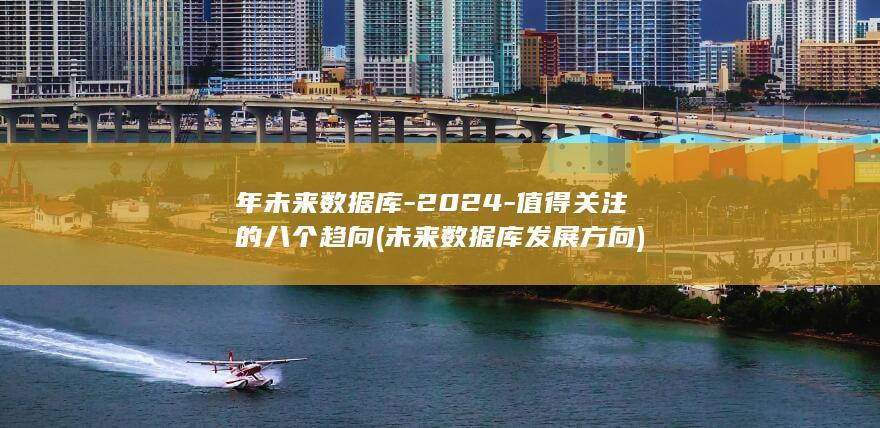 年未来数据库-2024-值得关注的八个趋向 (未来数据库发展方向)