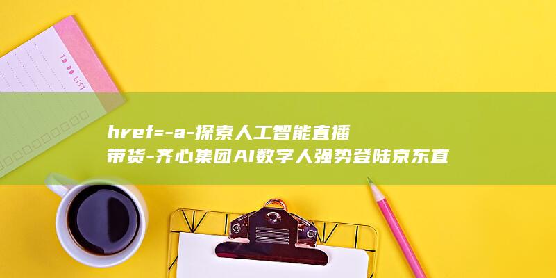 href=-a-探索人工智能直播带货-齐心集团AI数字人强势登陆京东直播间-a (href什么意思)