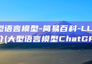 大型语言模型-简易百科-LLM-简介 (大型语言模型ChatGPT)