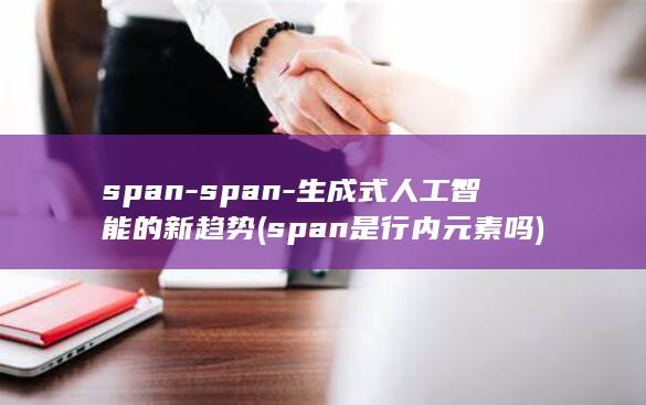 span-span-生成式人工智能的新趋势 (span是行内元素吗)