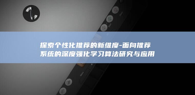 探索个性化推荐的新维度-面向推荐系统的深度强化学习算法研究与应用