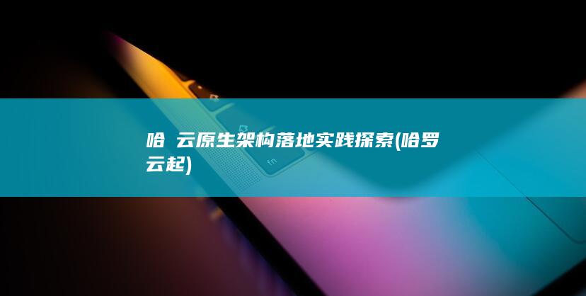 哈啰云原生架构落地实践探索 (哈罗云起)