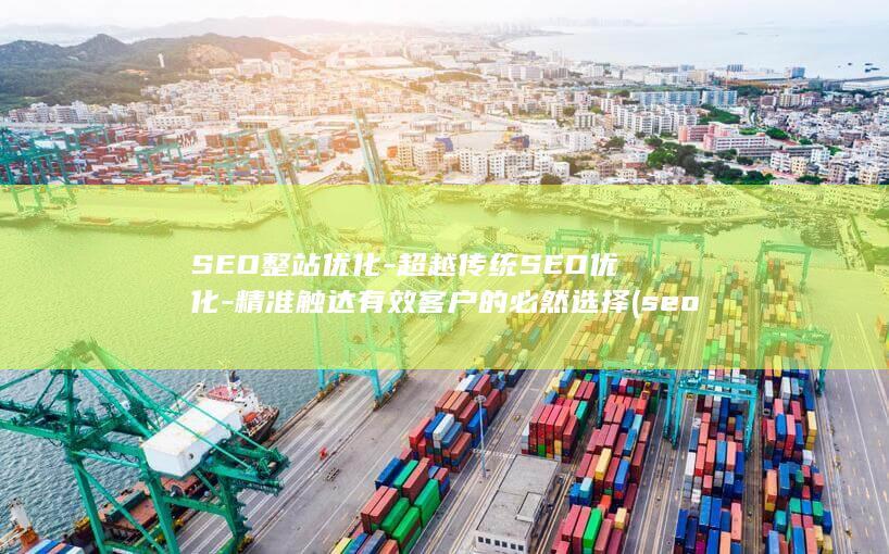 SEO整站优化-超越传统SEO优化-精准触达有效客户的必然选择 (seo整站优化的思路及步骤)