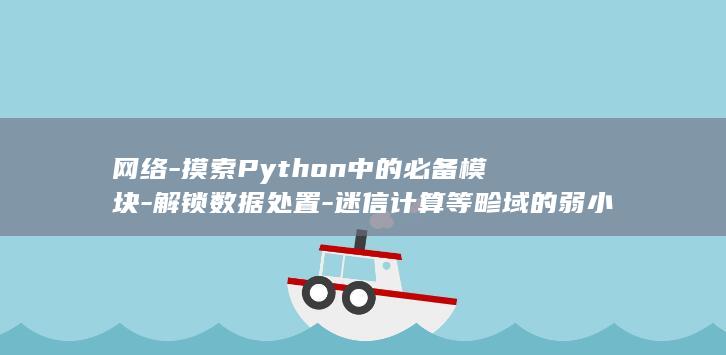 网络-摸索Python中的必备模块-解锁数据处置-迷信计算等畛域的弱小工具-自动化 (网络mod)