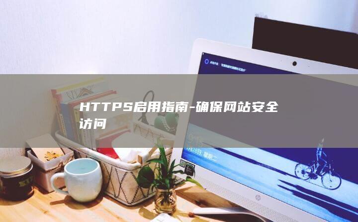 HTTPS启用指南-确保网站安全访问