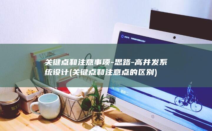 关键点和注意事项-思路-高并发系统设计 (关键点和注意点的区别)