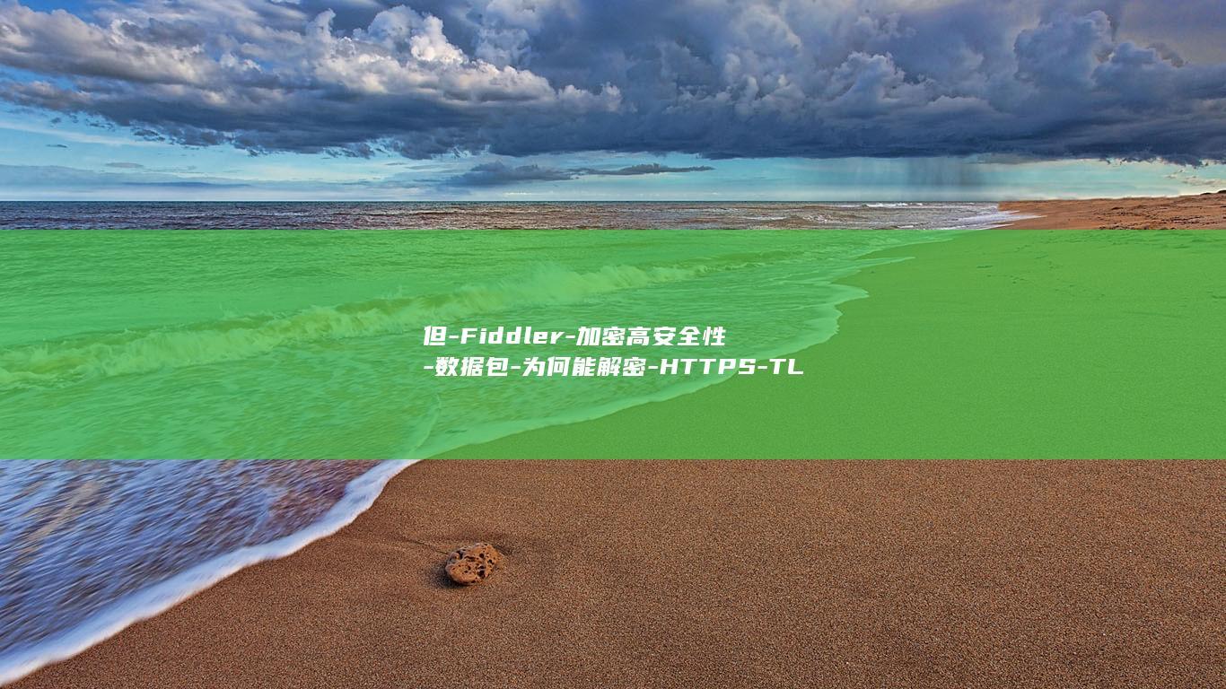 但-Fiddler-加密高安全性-数据包-为何能解密-HTTPS-TLS-HTTPS