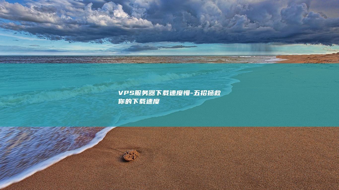 VPS服务器下载速度慢-五招拯救你的下载速度