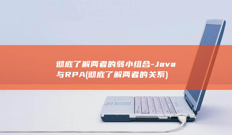 彻底了解两者的弱小组合-Java与RPA (彻底了解两者的关系)