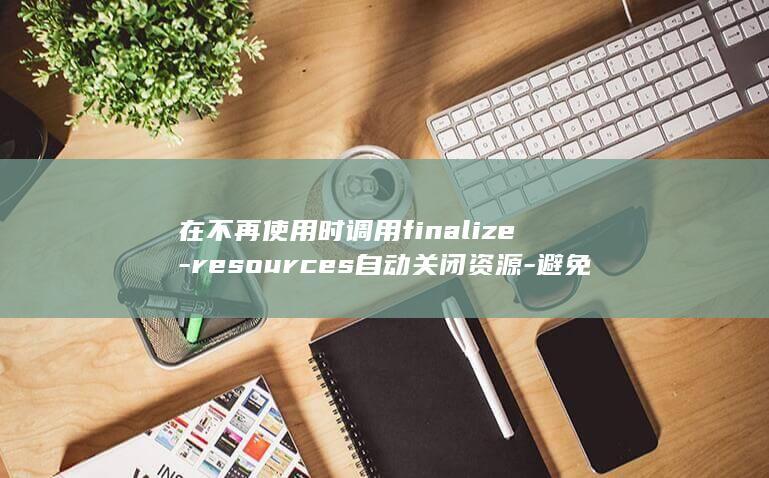 在不再使用时调用finalize-resources自动关闭资源-避免对长期对象使用软引用和弱引用-识别和避免Java内存泄漏的最佳实践-使用try-注意lambda表达式的引用捕获-with (不再使用时间银行)