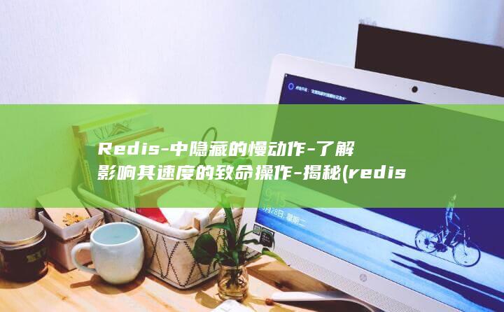 Redis-中隐藏的慢动作-了解影响其速度的致命操作-揭秘 (redis淘汰策略有哪些)