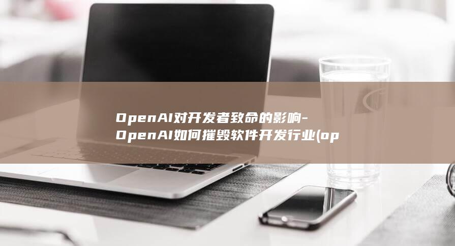 OpenAI对开发者致命的影响-OpenAI如何摧毁软件开发行业 (openai官网)
