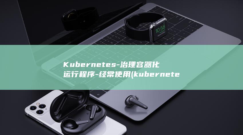 Kubernetes-治理容器化运行程序-经常使用 (kubernetes与docker的关系)