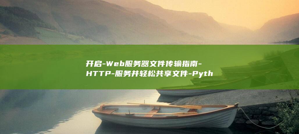 开启-Web服务器文件传输指南-HTTP-服务并轻松共享文件-Python (h3cs5560开启web)