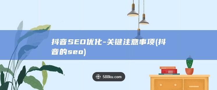 抖音SEO优化-关键注意事项 (抖音的seo)