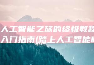 踏上人工智能之旅的***教程-AI新手入门指南 (踏上人工智能时代)