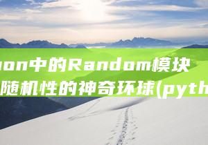 Python中的Random模块-摸索随机性的神奇环球 (python编程)