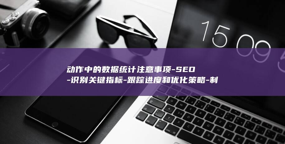 动作中的数据统计注意事项-SEO-识别关键指标-跟踪进度和优化策略-制定基线 (动作中的数据是什么)