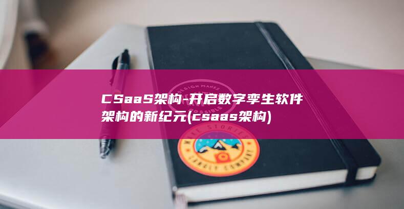 CSaaS架构-开启数字孪生软件架构的新纪元 (csaas架构)