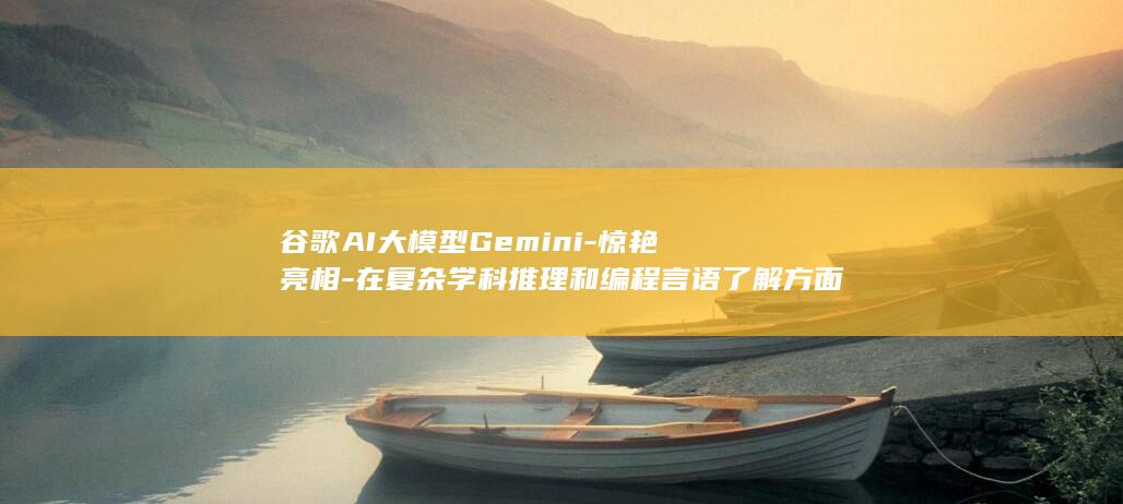 谷歌AI大模型Gemini-惊艳亮相-在复杂学科推理和编程言语了解方面逾越GPT (谷歌AI大模型概念股龙头)