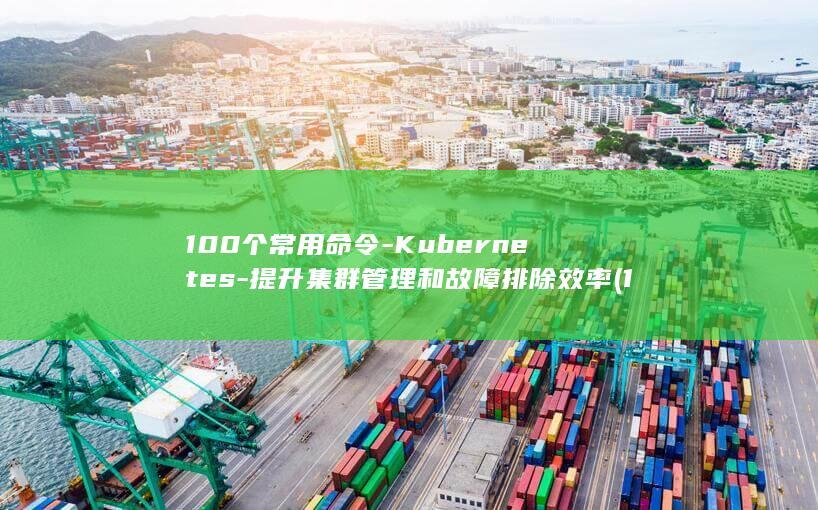 100个常用命令-Kubernetes-提升集群管理和故障排除效率 (100个常用的关联词)