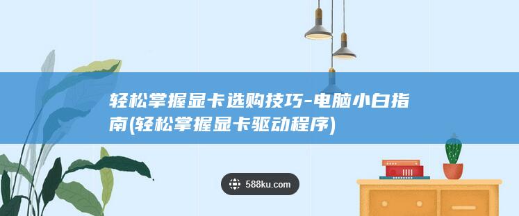 轻松掌握显卡选购技巧-电脑小白指南 (轻松掌握显卡驱动程序)