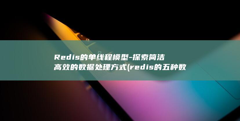 Redis的单线程模型-探索简洁高效的数据处理方式 (redis的五种数据类型)